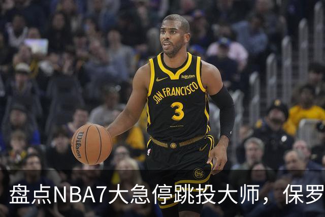盘点NBA7大急停跳投大师，保罗麦迪上榜，欧文力压科比，第1无悬念